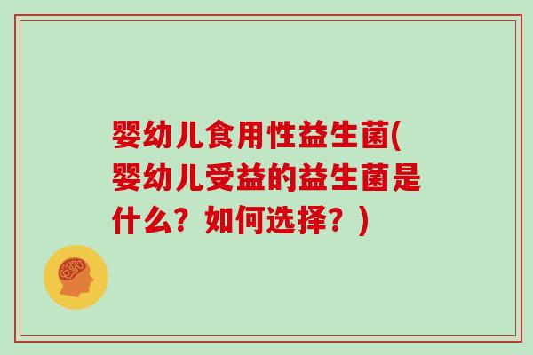 婴幼儿食用性益生菌(婴幼儿受益的益生菌是什么？如何选择？)
