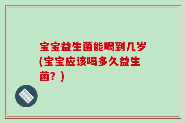 宝宝益生菌能喝到几岁(宝宝应该喝多久益生菌?) 宝宝益生菌能喝到几岁(宝宝应该喝多久益生菌?)