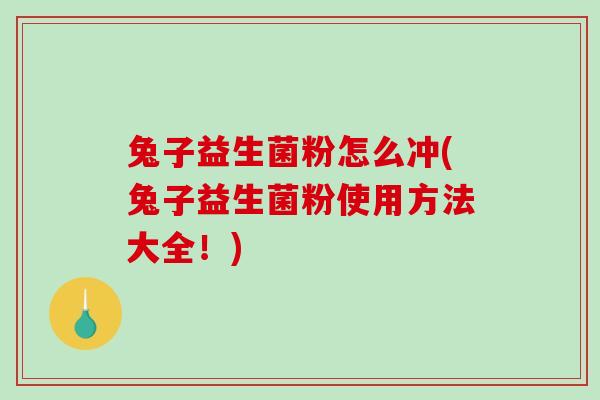 兔子益生菌粉怎么冲(兔子益生菌粉使用方法大全！)