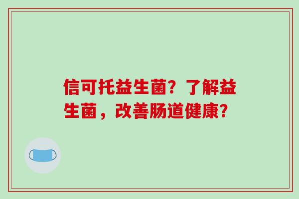 信可托益生菌?了解益生菌,改善肠道健康? 信可托益生菌?了解益生菌,改善肠道健康?