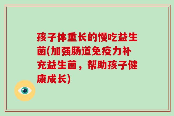 孩子体重长的慢吃益生菌(加强肠道免疫力补充益生菌，帮助孩子健康成长)