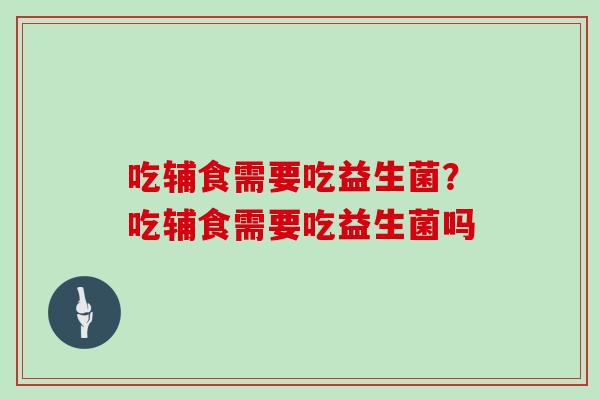 吃辅食需要吃益生菌？吃辅食需要吃益生菌吗
