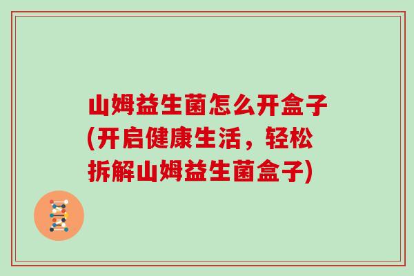 山姆益生菌怎么开盒子(开启健康生活，轻松拆解山姆益生菌盒子)
