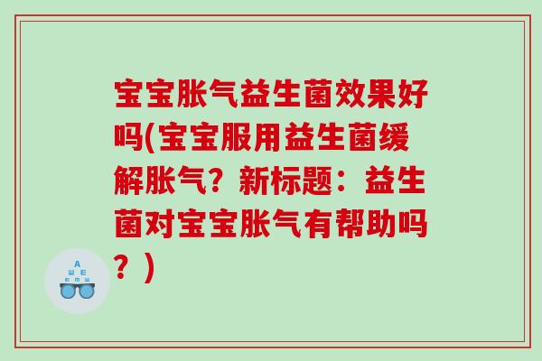 宝宝胀气益生菌效果好吗(宝宝服用益生菌缓解胀气？新标题：益生菌对宝宝胀气有帮助吗？)