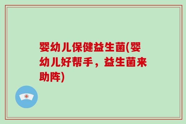 婴幼儿保健益生菌(婴幼儿好帮手，益生菌来助阵)