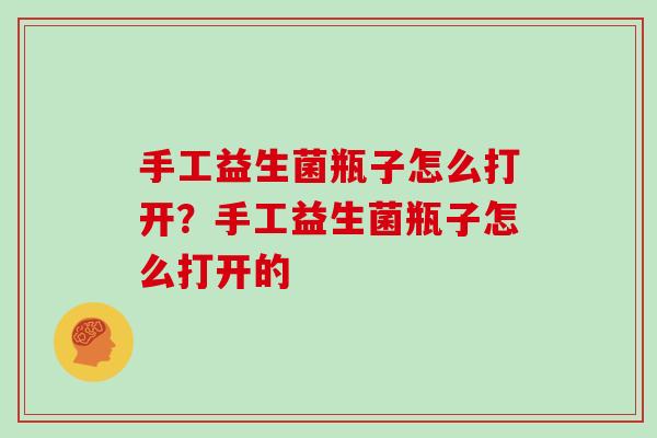 手工益生菌瓶子怎么打开？手工益生菌瓶子怎么打开的