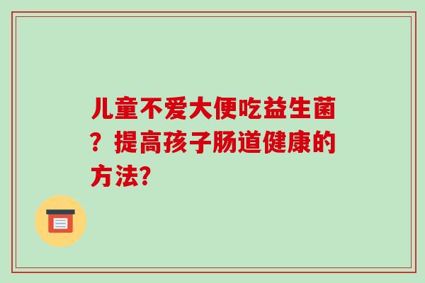 儿童不爱大便吃益生菌？提高孩子肠道健康的方法？