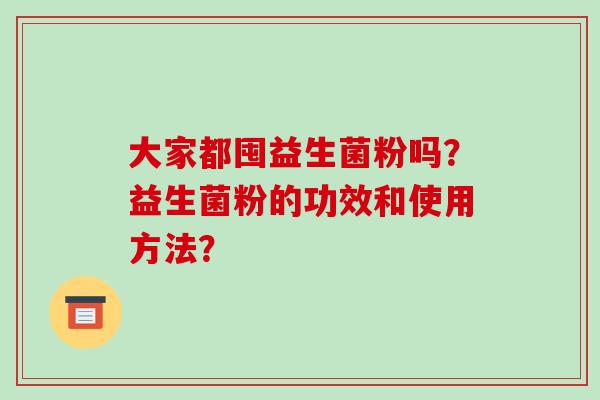 大家都囤益生菌粉吗?益生菌粉的功效和使用方法? 大家都囤益生菌粉吗?益生菌粉的功效和使用方法?
