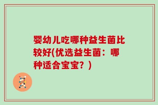 婴幼儿吃哪种益生菌比较好(优选益生菌:哪种适合宝宝?) 婴幼儿吃哪种益生菌比较好(优选益生菌:哪种适合宝宝?)