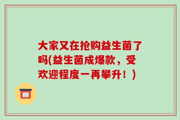 大家又在抢购益生菌了吗(益生菌成爆款，受欢迎程度一再攀升！)