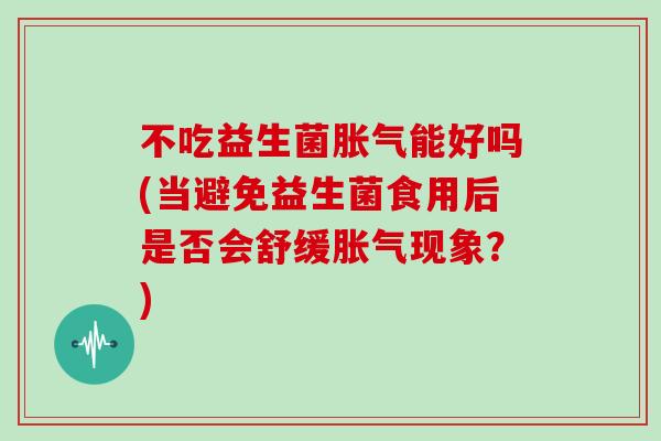不吃益生菌胀气能好吗(当避免益生菌食用后是否会舒缓胀气现象？)