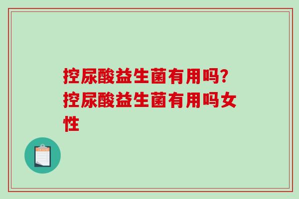 控尿酸益生菌有用吗？控尿酸益生菌有用吗女性