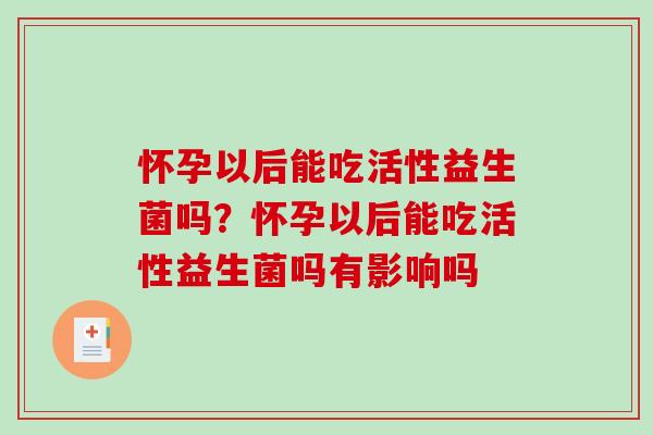 怀孕以后能吃活性益生菌吗?怀孕以后能吃活性益生菌吗有影响吗 怀孕以后能吃活性益生菌吗?怀孕以后能吃活性益生菌吗有影响吗