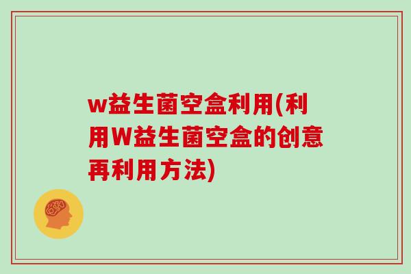 w益生菌空盒利用(利用W益生菌空盒的创意再利用方法)