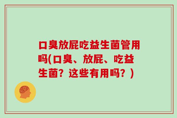 口臭放屁吃益生菌管用吗(口臭、放屁、吃益生菌？这些有用吗？)