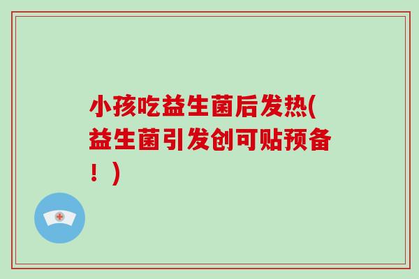 小孩吃益生菌后发热(益生菌引发创可贴预备!) 小孩吃益生菌后发热(益生菌引发创可贴预备!)