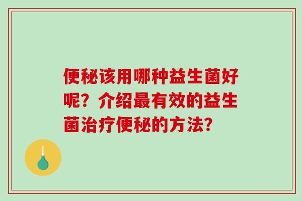 该用哪种益生菌好呢?介绍有效的益生菌的方法? 该用哪种益生菌好呢?介绍有效的益生菌的方法?
