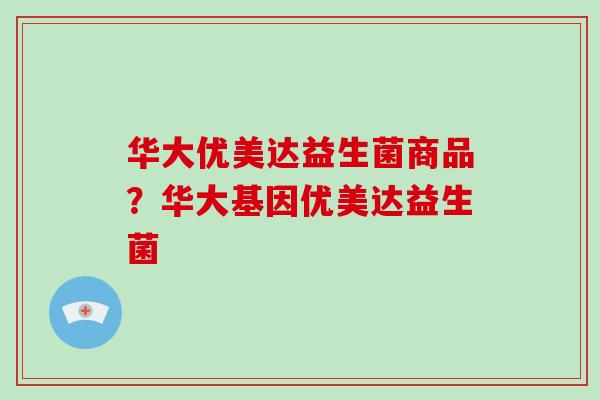 华大优美达益生菌商品？华大基因优美达益生菌