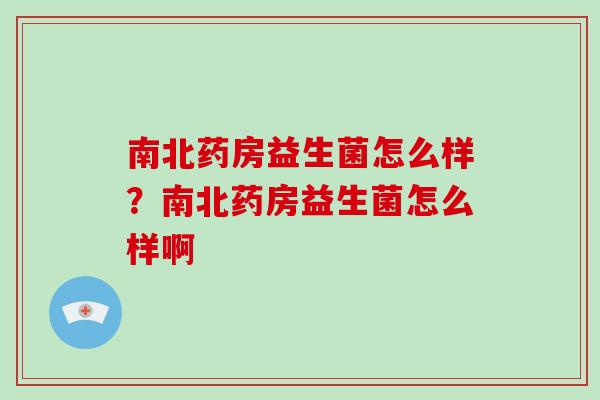 南北药房益生菌怎么样？南北药房益生菌怎么样啊