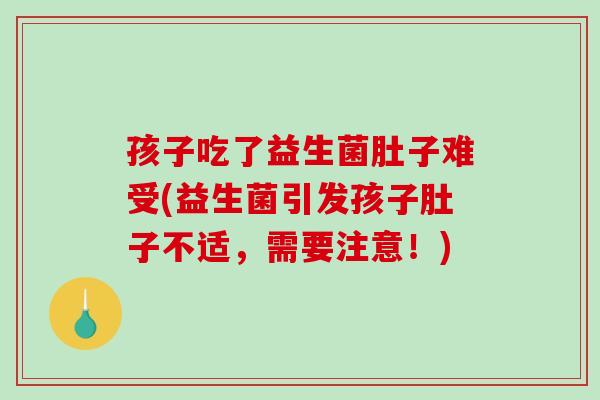 孩子吃了益生菌肚子难受(益生菌引发孩子肚子不适，需要注意！)