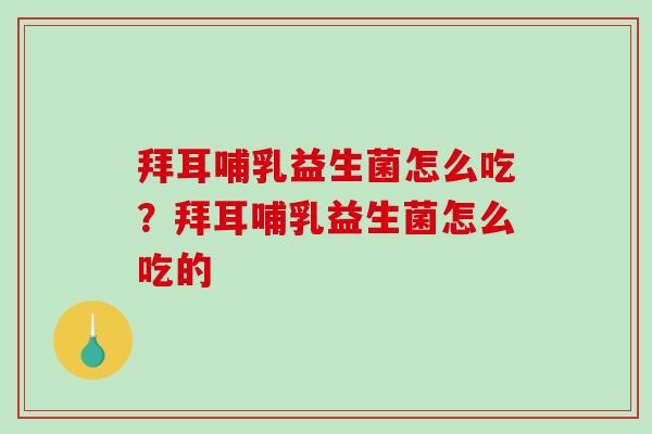 拜耳哺乳益生菌怎么吃？拜耳哺乳益生菌怎么吃的