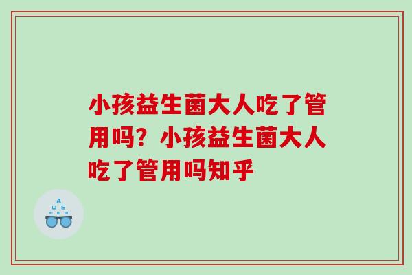 小孩益生菌大人吃了管用吗?小孩益生菌大人吃了管用吗知乎 小孩益生菌大人吃了管用吗?小孩益生菌大人吃了管用吗知乎