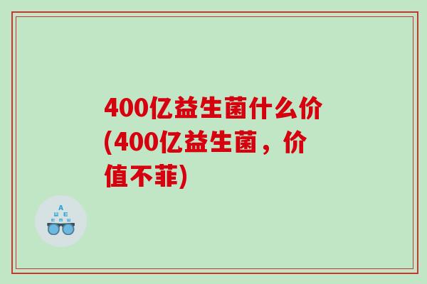 400亿益生菌什么价(400亿益生菌，价值不菲)