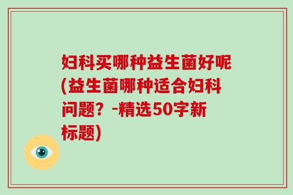 买哪种益生菌好呢(益生菌哪种适合问题？-精选50字新标题)