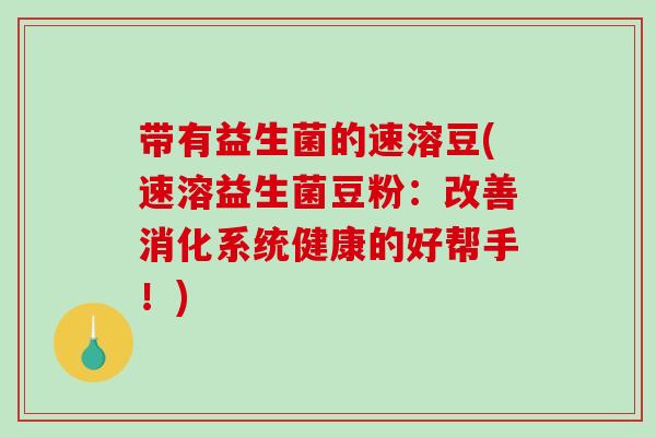 带有益生菌的速溶豆(速溶益生菌豆粉：改善消化系统健康的好帮手！)
