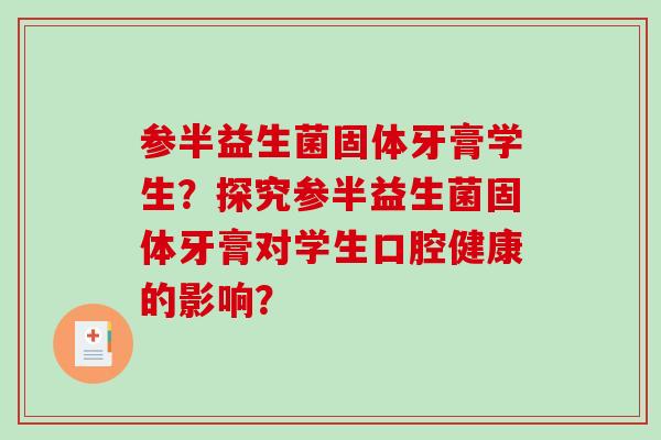 参半益生菌固体牙膏学生？探究参半益生菌固体牙膏对学生口腔健康的影响？