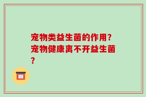 宠物类益生菌的作用？宠物健康离不开益生菌？