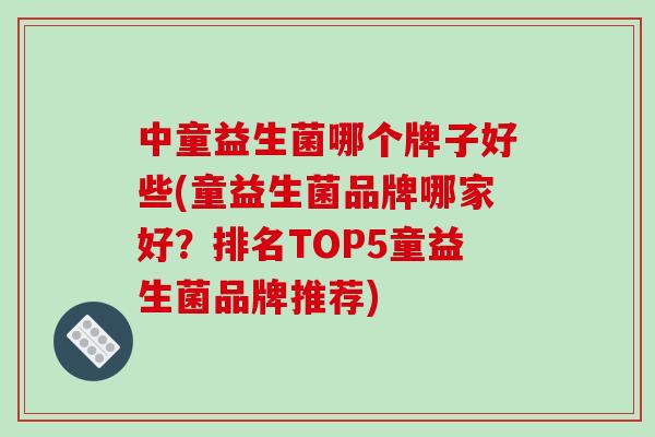 中童益生菌哪个牌子好些(童益生菌品牌哪家好？排名TOP5童益生菌品牌推荐)