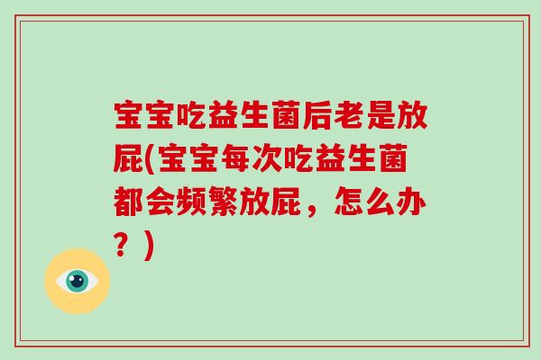 宝宝吃益生菌后老是放屁(宝宝每次吃益生菌都会频繁放屁,怎么办?) 宝宝吃益生菌后老是放屁(宝宝每次吃益生菌都会频繁放屁,怎么办?)