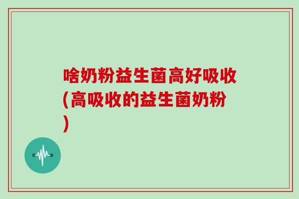 啥奶粉益生菌高好吸收(高吸收的益生菌奶粉) 啥奶粉益生菌高好吸收(高吸收的益生菌奶粉)