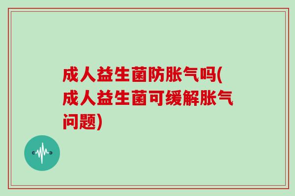 成人益生菌防吗(成人益生菌可缓解问题) 成人益生菌防吗(成人益生菌可缓解问题)