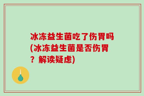 冰冻益生菌吃了伤胃吗(冰冻益生菌是否伤胃？解读疑虑)