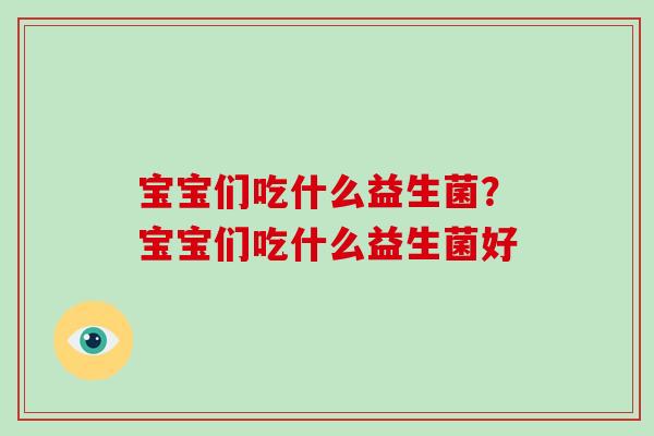 宝宝们吃什么益生菌？宝宝们吃什么益生菌好