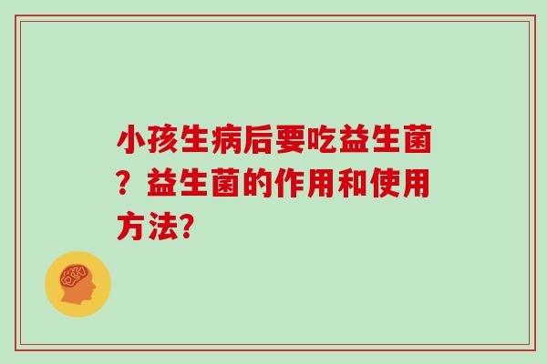 小孩生病后要吃益生菌？益生菌的作用和使用方法？