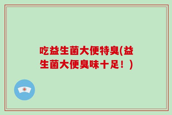 吃益生菌大便特臭(益生菌大便臭味十足！)