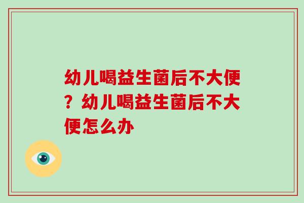 幼儿喝益生菌后不大便？幼儿喝益生菌后不大便怎么办