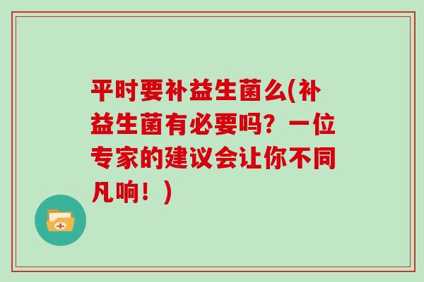 平时要补益生菌么(补益生菌有必要吗？一位专家的建议会让你不同凡响！)