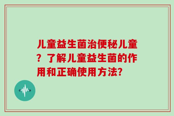 儿童益生菌治便秘儿童？了解儿童益生菌的作用和正确使用方法？