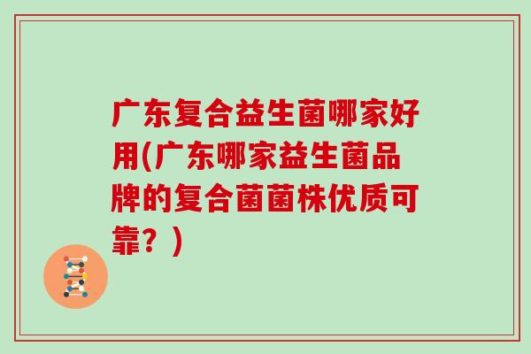 广东复合益生菌哪家好用(广东哪家益生菌品牌的复合菌菌株优质可靠？)