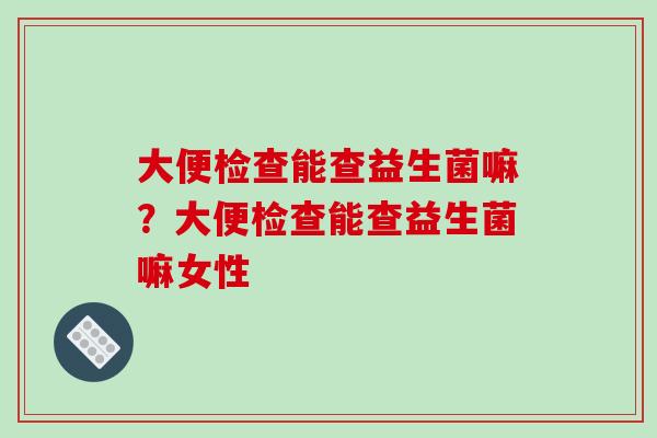 大便检查能查益生菌嘛？大便检查能查益生菌嘛女性