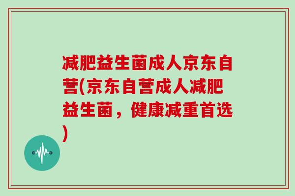 益生菌成人京东自营(京东自营成人益生菌,健康减重首选) 益生菌成人京东自营(京东自营成人益生菌,健康减重首选)