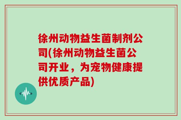 徐州动物益生菌制剂公司(徐州动物益生菌公司开业，为宠物健康提供优质产品)