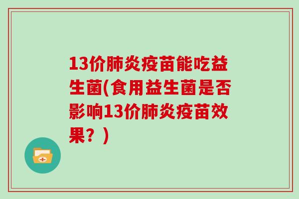 13价肺炎疫苗能吃益生菌(食用益生菌是否影响13价肺炎疫苗效果？)