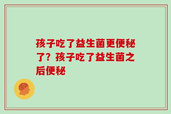 孩子吃了益生菌更便秘了？孩子吃了益生菌之后便秘