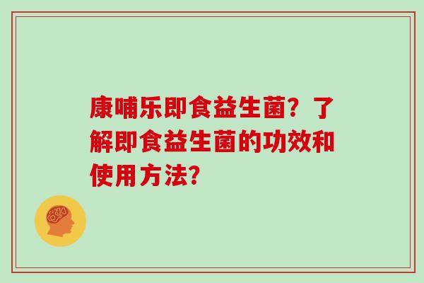 康哺乐即食益生菌？了解即食益生菌的功效和使用方法？