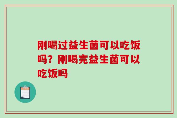刚喝过益生菌可以吃饭吗？刚喝完益生菌可以吃饭吗